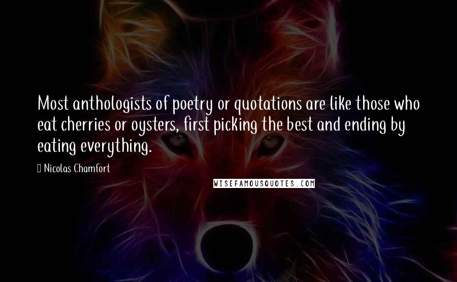 Nicolas Chamfort Quotes: Most anthologists of poetry or quotations are like those who eat cherries or oysters, first picking the best and ending by eating everything.