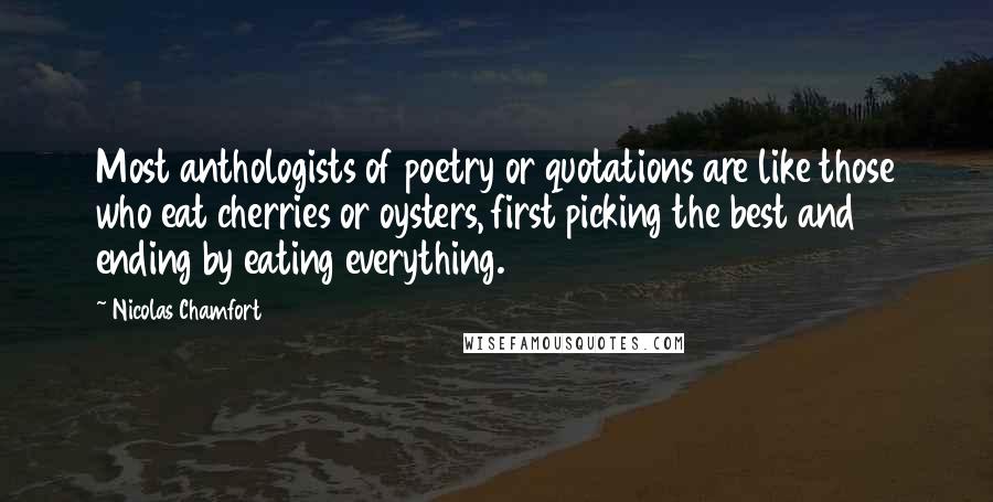 Nicolas Chamfort Quotes: Most anthologists of poetry or quotations are like those who eat cherries or oysters, first picking the best and ending by eating everything.