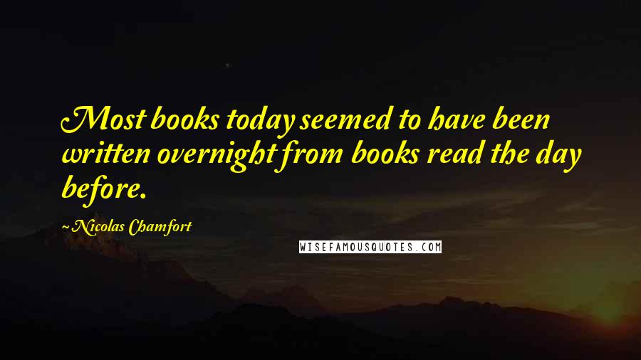 Nicolas Chamfort Quotes: Most books today seemed to have been written overnight from books read the day before.