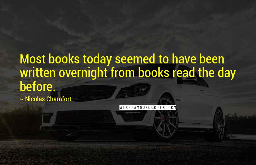 Nicolas Chamfort Quotes: Most books today seemed to have been written overnight from books read the day before.