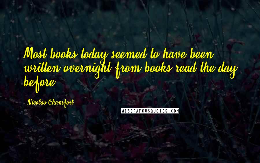 Nicolas Chamfort Quotes: Most books today seemed to have been written overnight from books read the day before.