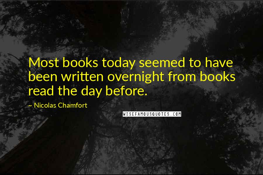 Nicolas Chamfort Quotes: Most books today seemed to have been written overnight from books read the day before.