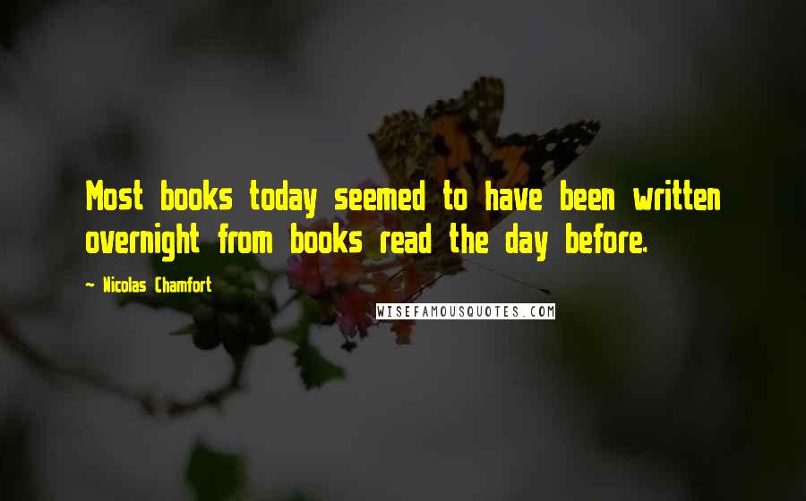 Nicolas Chamfort Quotes: Most books today seemed to have been written overnight from books read the day before.