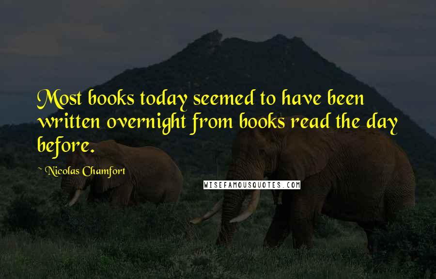 Nicolas Chamfort Quotes: Most books today seemed to have been written overnight from books read the day before.