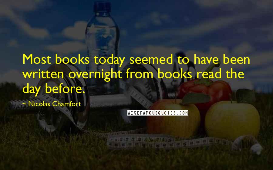 Nicolas Chamfort Quotes: Most books today seemed to have been written overnight from books read the day before.