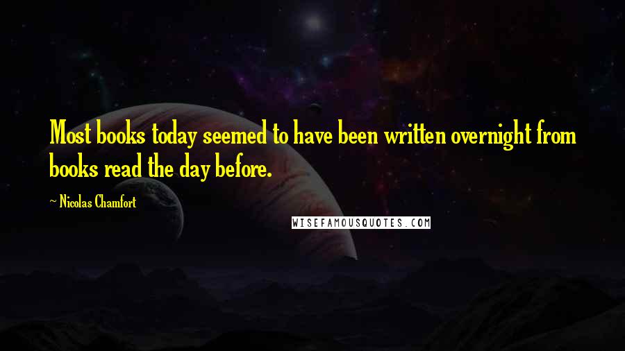 Nicolas Chamfort Quotes: Most books today seemed to have been written overnight from books read the day before.