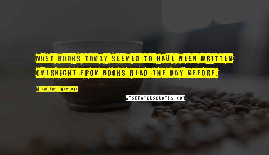 Nicolas Chamfort Quotes: Most books today seemed to have been written overnight from books read the day before.