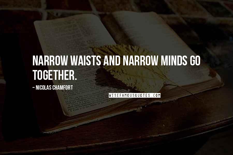 Nicolas Chamfort Quotes: Narrow waists and narrow minds go together.