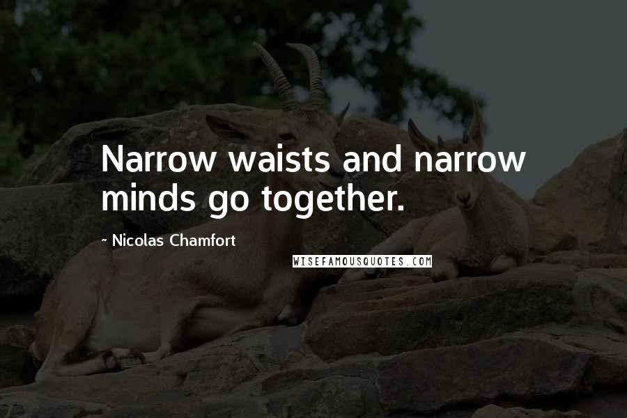 Nicolas Chamfort Quotes: Narrow waists and narrow minds go together.
