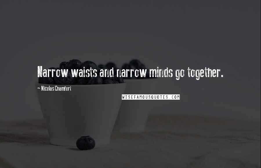 Nicolas Chamfort Quotes: Narrow waists and narrow minds go together.