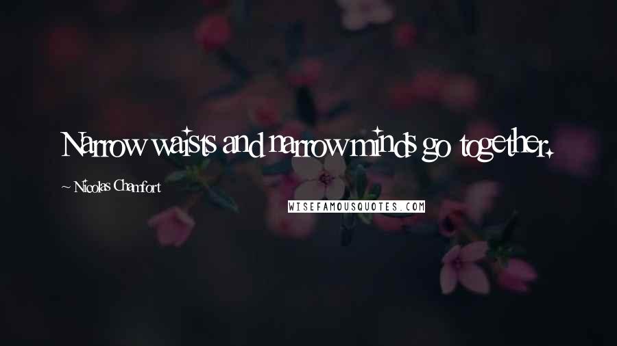 Nicolas Chamfort Quotes: Narrow waists and narrow minds go together.