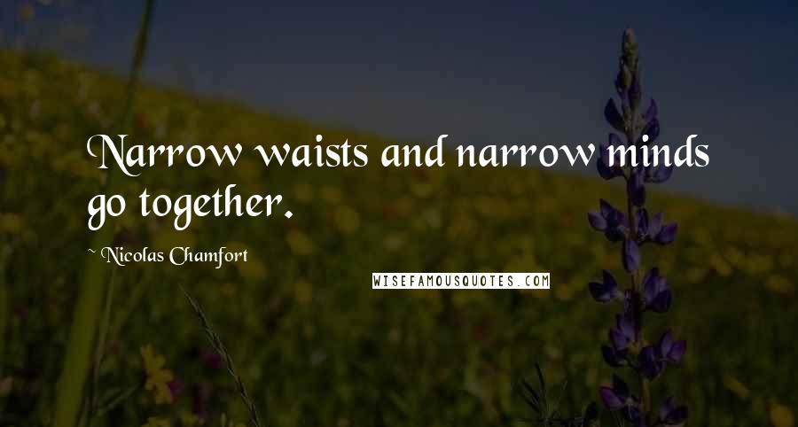Nicolas Chamfort Quotes: Narrow waists and narrow minds go together.