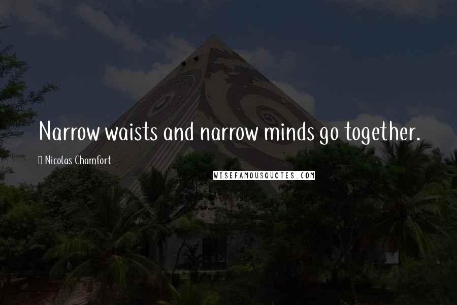Nicolas Chamfort Quotes: Narrow waists and narrow minds go together.