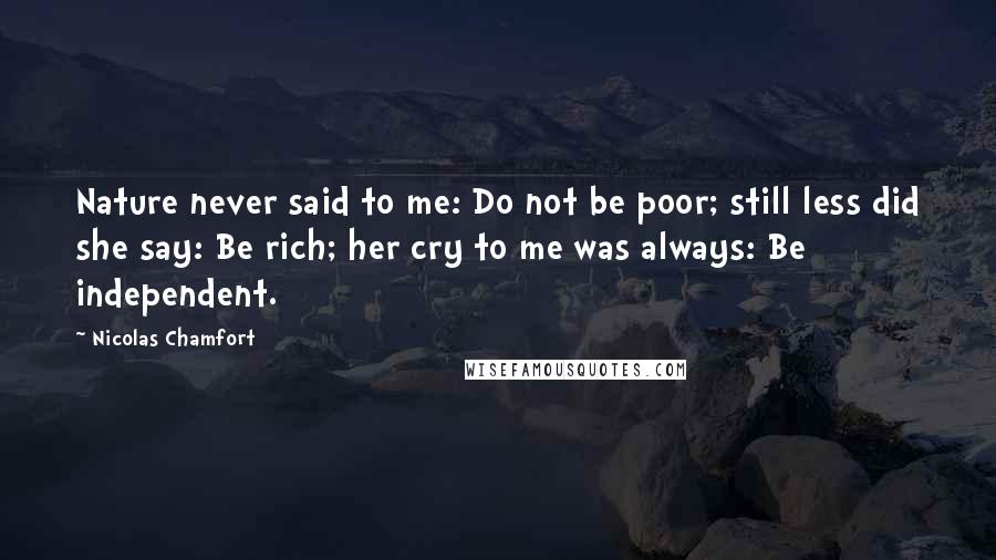 Nicolas Chamfort Quotes: Nature never said to me: Do not be poor; still less did she say: Be rich; her cry to me was always: Be independent.