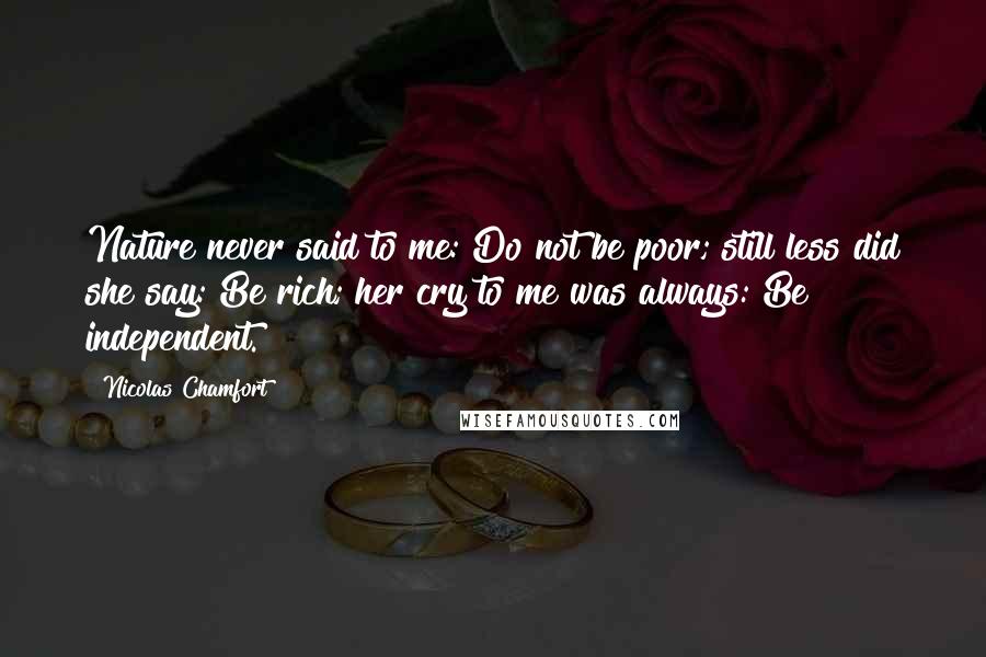 Nicolas Chamfort Quotes: Nature never said to me: Do not be poor; still less did she say: Be rich; her cry to me was always: Be independent.