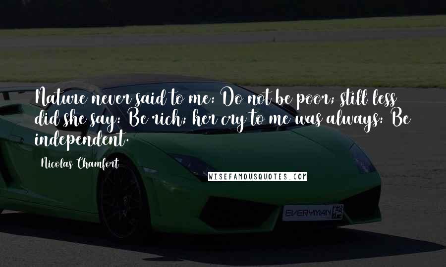 Nicolas Chamfort Quotes: Nature never said to me: Do not be poor; still less did she say: Be rich; her cry to me was always: Be independent.