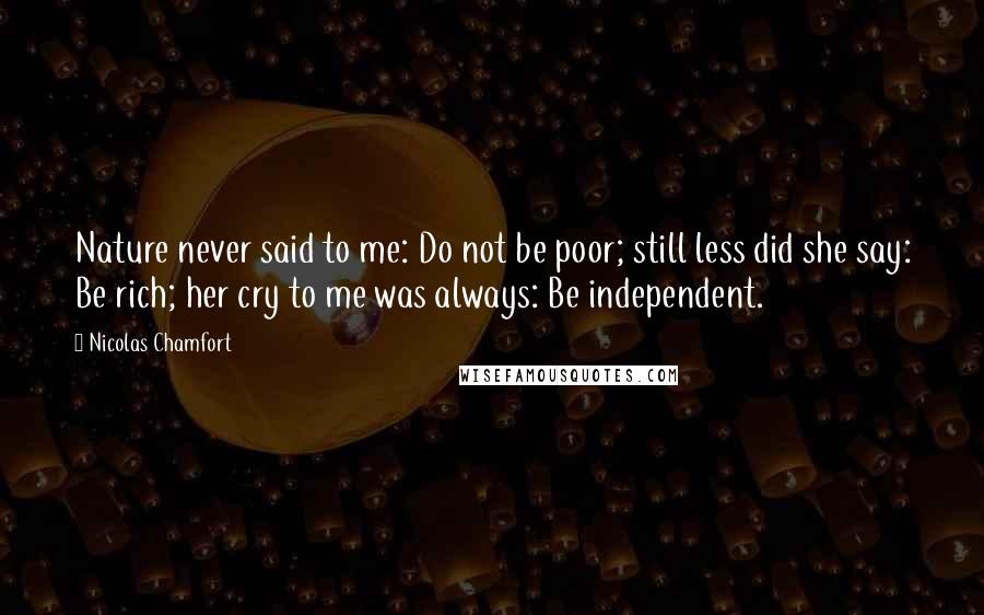 Nicolas Chamfort Quotes: Nature never said to me: Do not be poor; still less did she say: Be rich; her cry to me was always: Be independent.