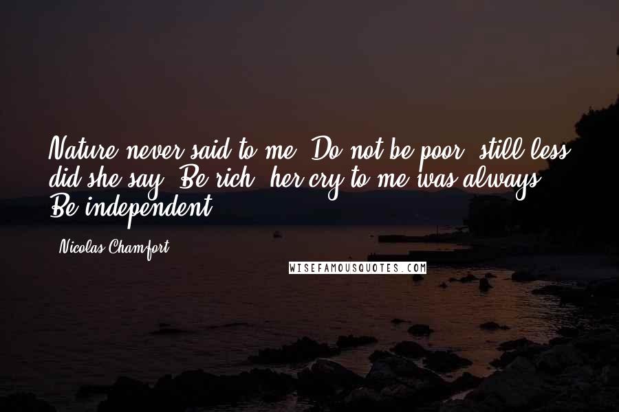 Nicolas Chamfort Quotes: Nature never said to me: Do not be poor; still less did she say: Be rich; her cry to me was always: Be independent.