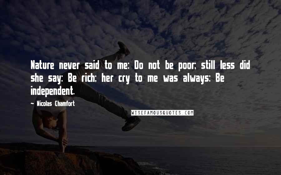 Nicolas Chamfort Quotes: Nature never said to me: Do not be poor; still less did she say: Be rich; her cry to me was always: Be independent.