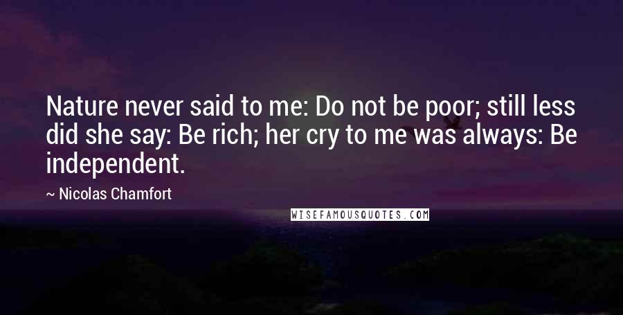 Nicolas Chamfort Quotes: Nature never said to me: Do not be poor; still less did she say: Be rich; her cry to me was always: Be independent.