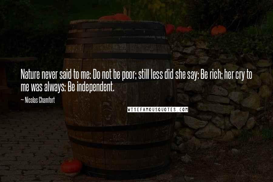 Nicolas Chamfort Quotes: Nature never said to me: Do not be poor; still less did she say: Be rich; her cry to me was always: Be independent.