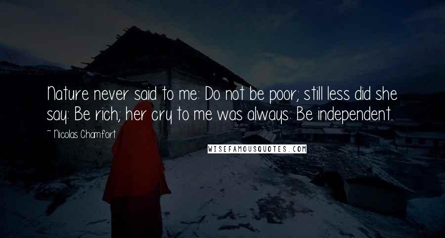 Nicolas Chamfort Quotes: Nature never said to me: Do not be poor; still less did she say: Be rich; her cry to me was always: Be independent.