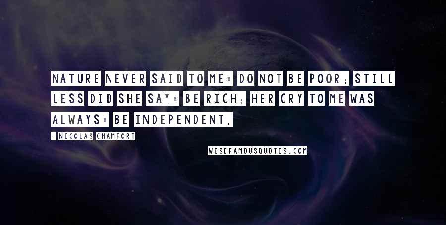Nicolas Chamfort Quotes: Nature never said to me: Do not be poor; still less did she say: Be rich; her cry to me was always: Be independent.