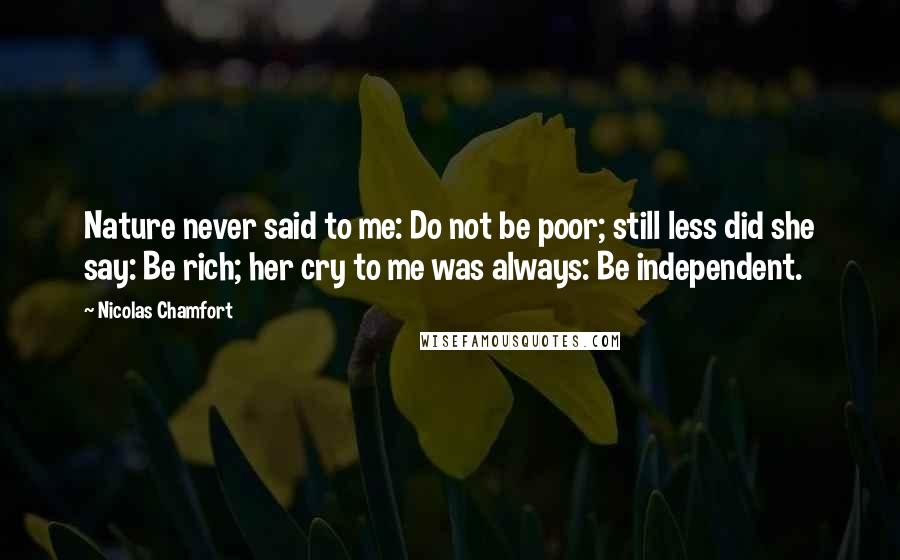 Nicolas Chamfort Quotes: Nature never said to me: Do not be poor; still less did she say: Be rich; her cry to me was always: Be independent.