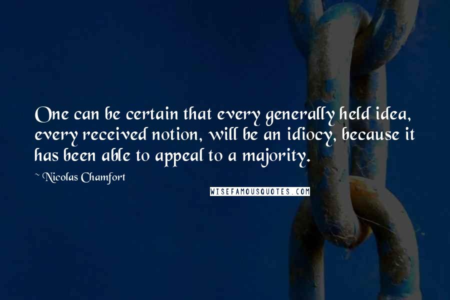 Nicolas Chamfort Quotes: One can be certain that every generally held idea, every received notion, will be an idiocy, because it has been able to appeal to a majority.