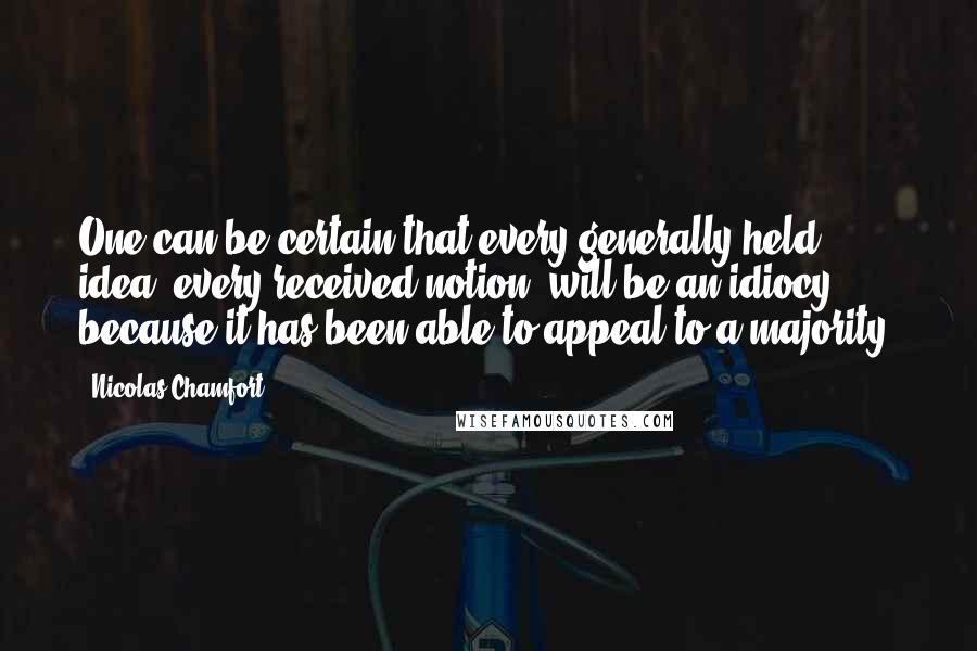 Nicolas Chamfort Quotes: One can be certain that every generally held idea, every received notion, will be an idiocy, because it has been able to appeal to a majority.