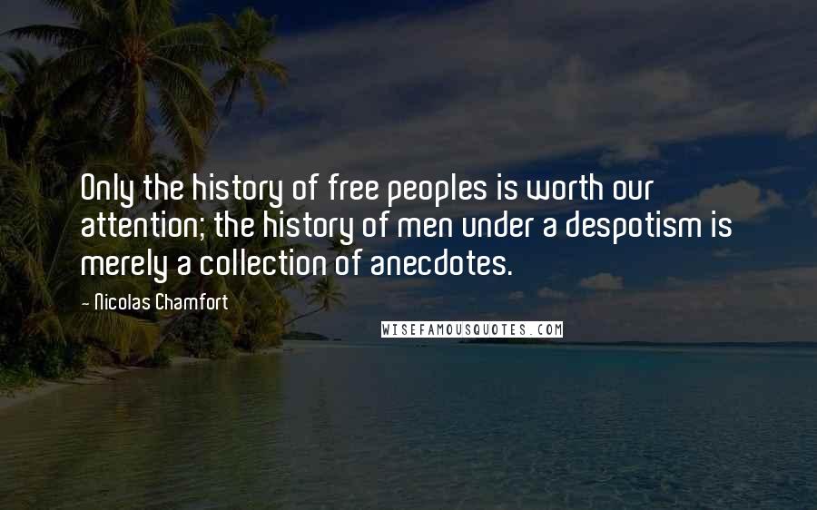 Nicolas Chamfort Quotes: Only the history of free peoples is worth our attention; the history of men under a despotism is merely a collection of anecdotes.