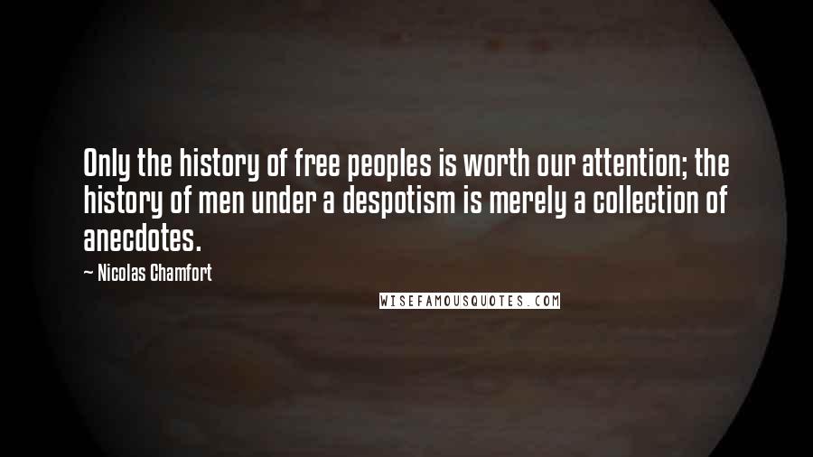 Nicolas Chamfort Quotes: Only the history of free peoples is worth our attention; the history of men under a despotism is merely a collection of anecdotes.