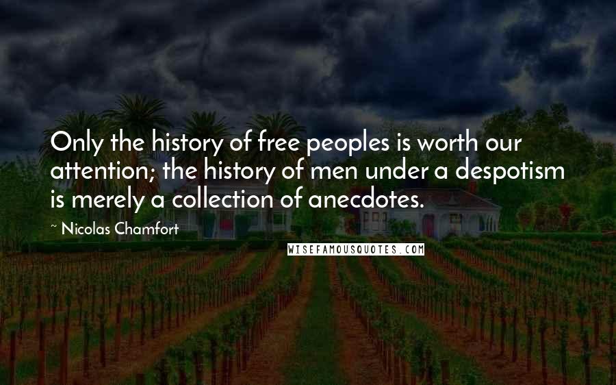Nicolas Chamfort Quotes: Only the history of free peoples is worth our attention; the history of men under a despotism is merely a collection of anecdotes.