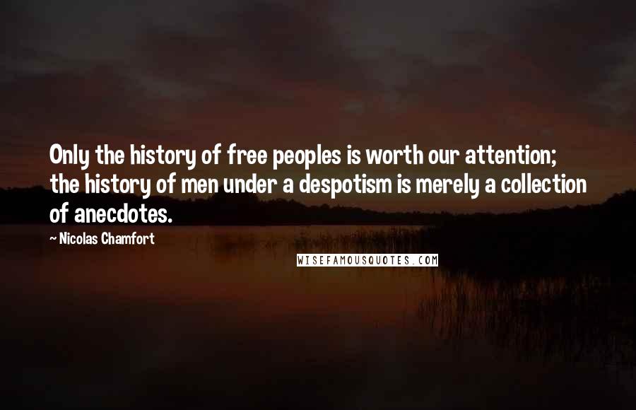 Nicolas Chamfort Quotes: Only the history of free peoples is worth our attention; the history of men under a despotism is merely a collection of anecdotes.