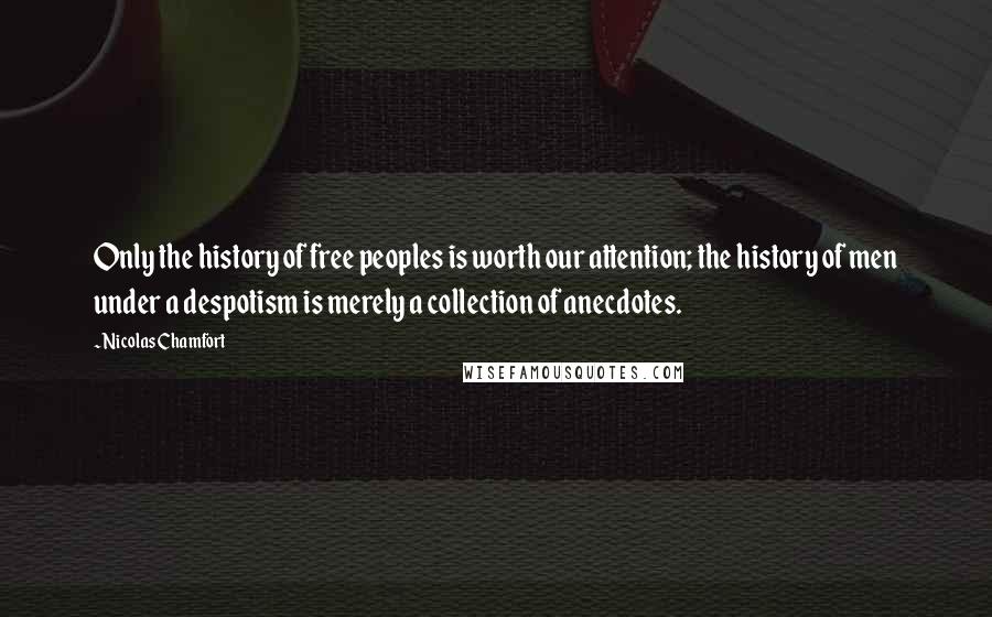 Nicolas Chamfort Quotes: Only the history of free peoples is worth our attention; the history of men under a despotism is merely a collection of anecdotes.