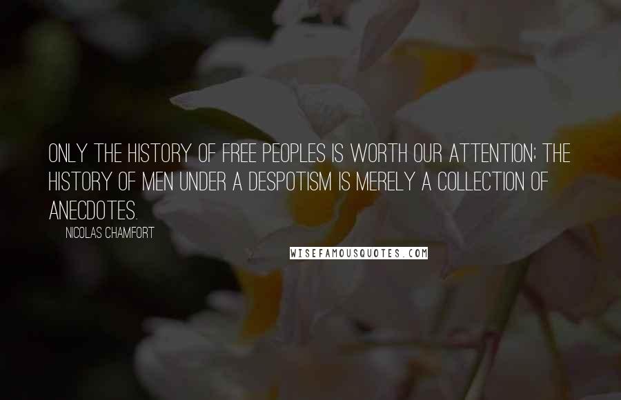 Nicolas Chamfort Quotes: Only the history of free peoples is worth our attention; the history of men under a despotism is merely a collection of anecdotes.