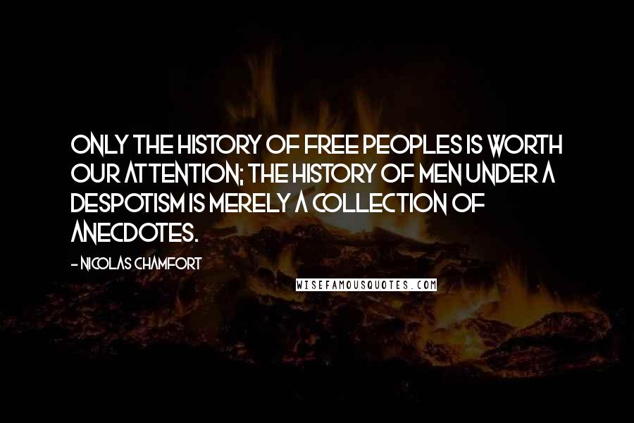 Nicolas Chamfort Quotes: Only the history of free peoples is worth our attention; the history of men under a despotism is merely a collection of anecdotes.