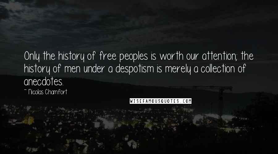 Nicolas Chamfort Quotes: Only the history of free peoples is worth our attention; the history of men under a despotism is merely a collection of anecdotes.