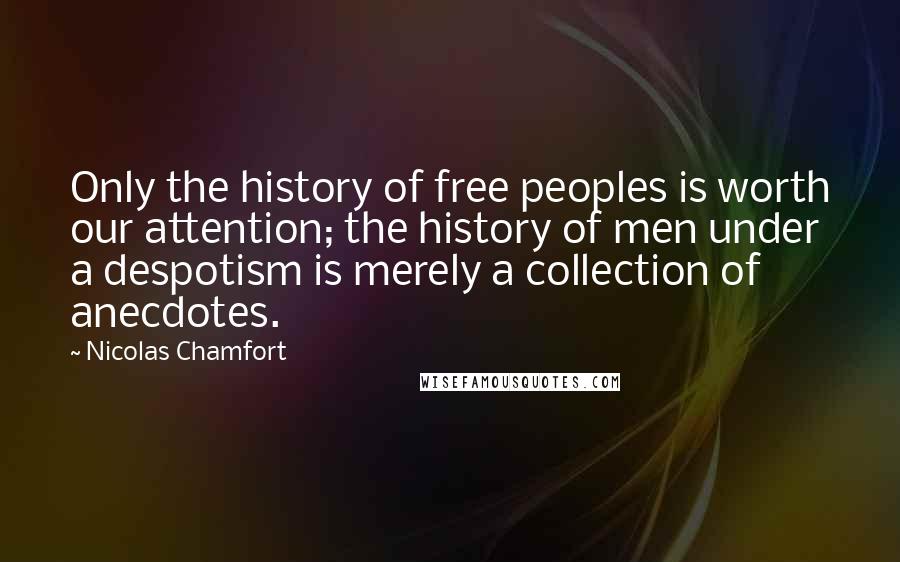 Nicolas Chamfort Quotes: Only the history of free peoples is worth our attention; the history of men under a despotism is merely a collection of anecdotes.