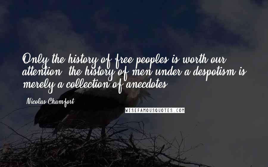 Nicolas Chamfort Quotes: Only the history of free peoples is worth our attention; the history of men under a despotism is merely a collection of anecdotes.