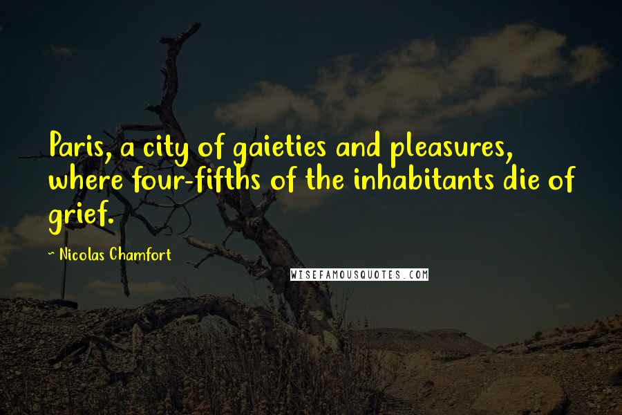 Nicolas Chamfort Quotes: Paris, a city of gaieties and pleasures, where four-fifths of the inhabitants die of grief.