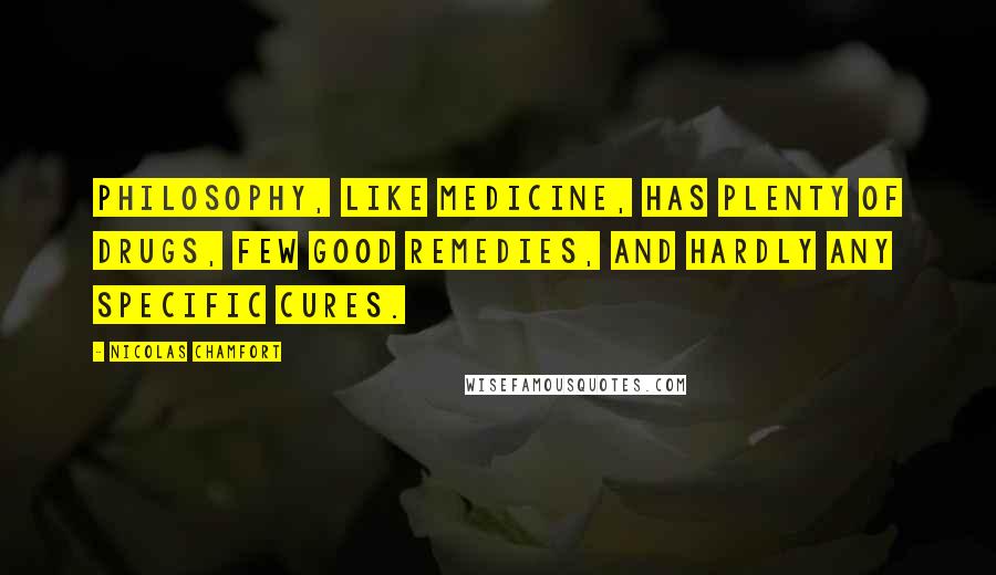 Nicolas Chamfort Quotes: Philosophy, like medicine, has plenty of drugs, few good remedies, and hardly any specific cures.