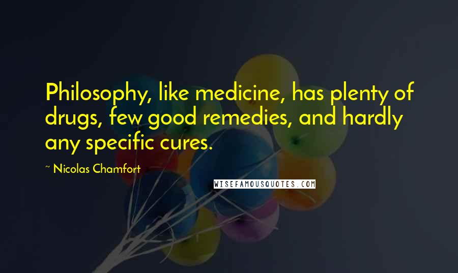 Nicolas Chamfort Quotes: Philosophy, like medicine, has plenty of drugs, few good remedies, and hardly any specific cures.