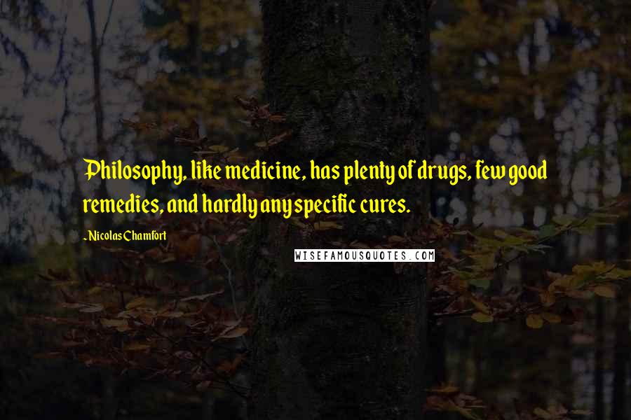 Nicolas Chamfort Quotes: Philosophy, like medicine, has plenty of drugs, few good remedies, and hardly any specific cures.