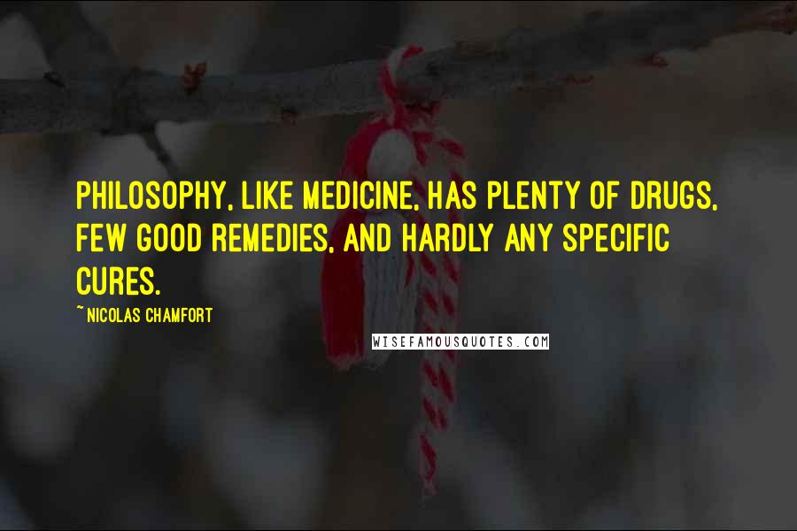 Nicolas Chamfort Quotes: Philosophy, like medicine, has plenty of drugs, few good remedies, and hardly any specific cures.
