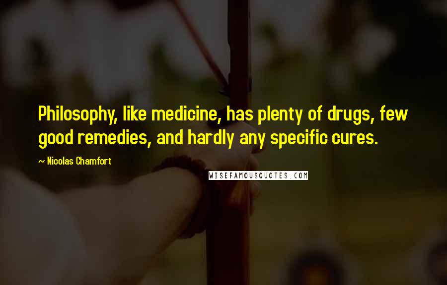 Nicolas Chamfort Quotes: Philosophy, like medicine, has plenty of drugs, few good remedies, and hardly any specific cures.