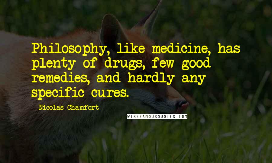 Nicolas Chamfort Quotes: Philosophy, like medicine, has plenty of drugs, few good remedies, and hardly any specific cures.