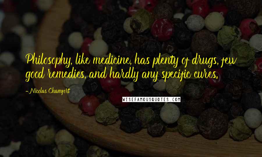 Nicolas Chamfort Quotes: Philosophy, like medicine, has plenty of drugs, few good remedies, and hardly any specific cures.