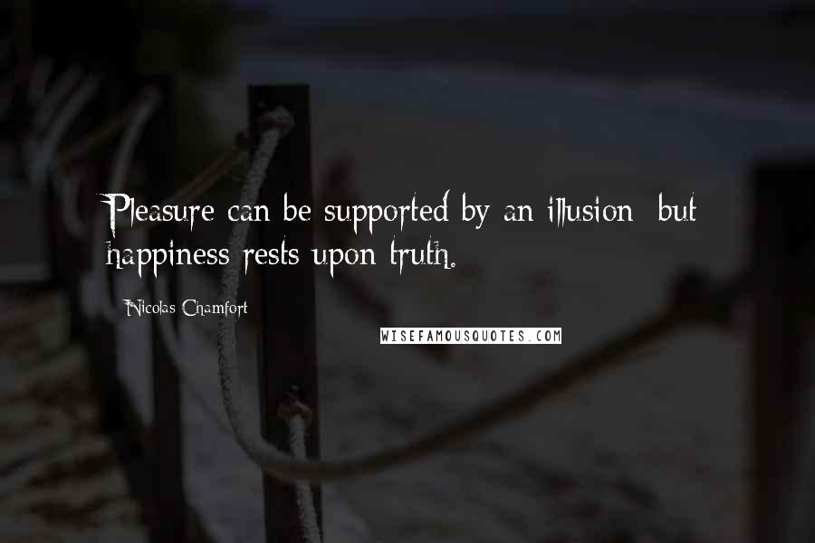 Nicolas Chamfort Quotes: Pleasure can be supported by an illusion; but happiness rests upon truth.