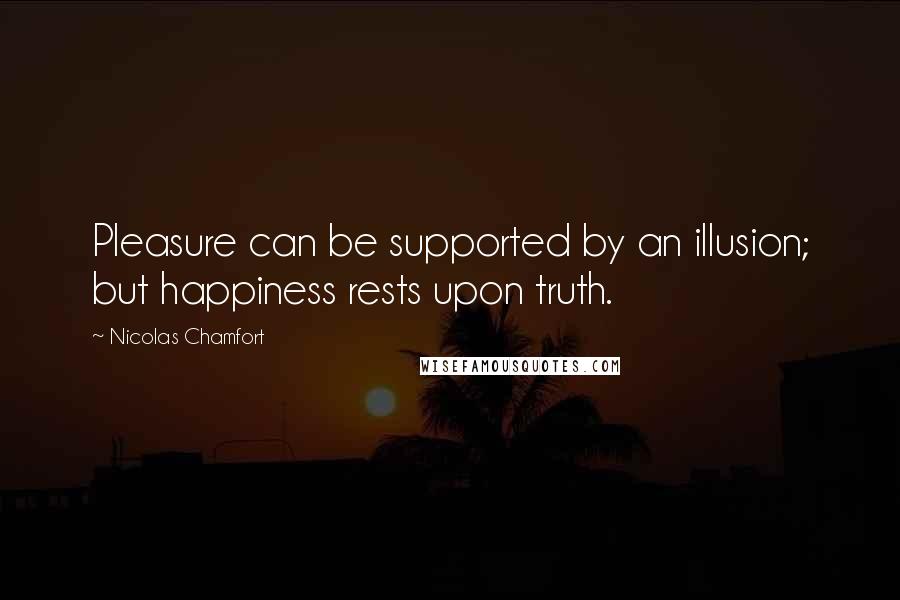 Nicolas Chamfort Quotes: Pleasure can be supported by an illusion; but happiness rests upon truth.